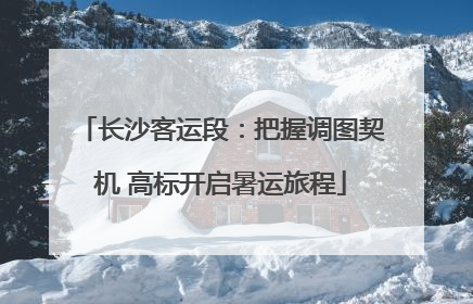 长沙客运段：把握调图契机 高标开启暑运旅程