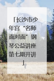 长沙市少年宫“名师面对面”钢琴公益讲座第七期开讲