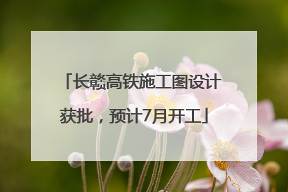 长赣高铁施工图设计获批，预计7月开工