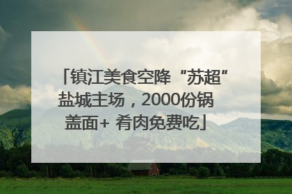 镇江美食空降“苏超”盐城主场，2000份锅盖面+ 肴肉免费吃