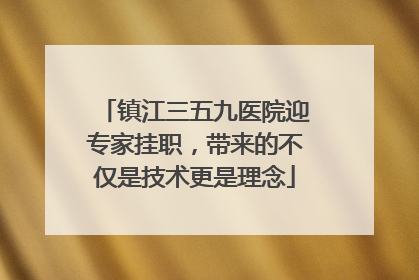 镇江三五九医院迎专家挂职，带来的不仅是技术更是理念