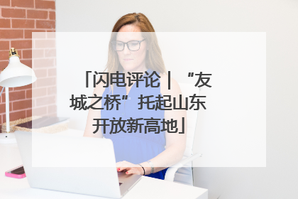 闪电评论｜“友城之桥”托起山东开放新高地