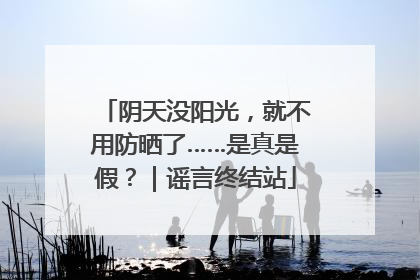 阴天没阳光，就不用防晒了……是真是假？｜谣言终结站