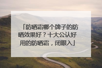 防晒霜哪个牌子的防晒效果好？十大公认好用的防晒霜，闭眼入