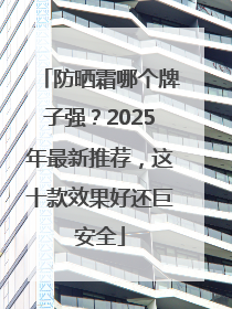 防晒霜哪个牌子强？2025年最新推荐，这十款效果好还巨安全