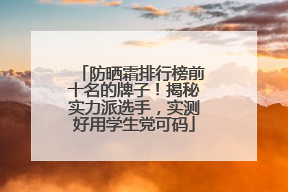 防晒霜排行榜前十名的牌子！揭秘实力派选手，实测好用学生党可码