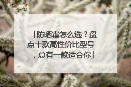 防晒霜怎么选？盘点十款高性价比型号，总有一款适合你
