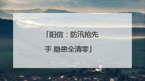 阳信：防汛抢先手 隐患全清零