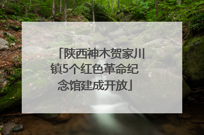 陕西神木贺家川镇5个红色革命纪念馆建成开放