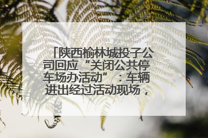 陕西榆林城投子公司回应“关闭公共停车场办活动”：车辆进出经过活动现场，为安全临时关闭