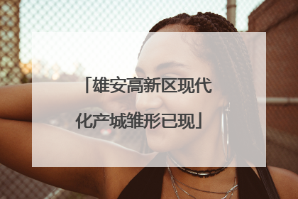 雄安高新区现代化产城雏形已现