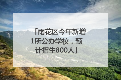 雨花区今年新增1所公办学校，预计招生800人