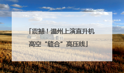 震撼！温州上演直升机高空“缝合”高压线
