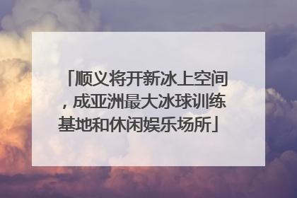 顺义将开新冰上空间，成亚洲最大冰球训练基地和休闲娱乐场所