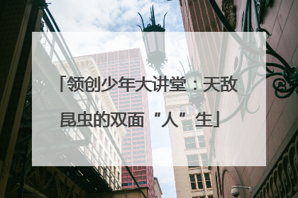 领创少年大讲堂：天敌昆虫的双面“人”生