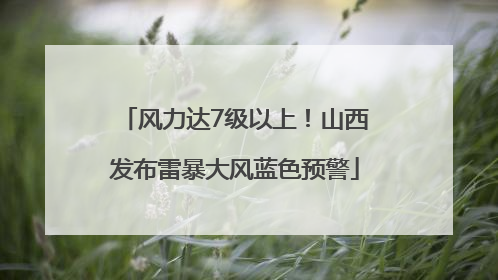 风力达7级以上！山西发布雷暴大风蓝色预警