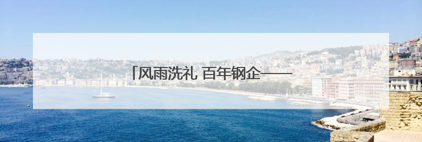 风雨洗礼 百年钢企——太钢博物园的时光之旅