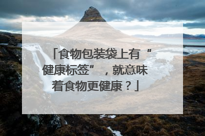 食物包装袋上有“健康标签”，就意味着食物更健康？