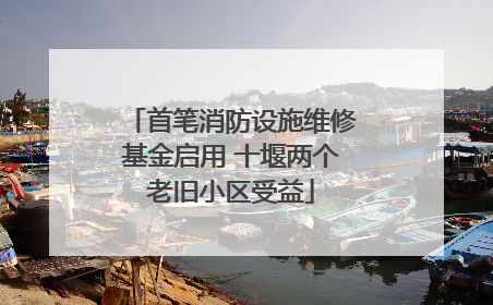 首笔消防设施维修基金启用 十堰两个老旧小区受益