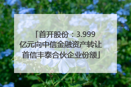首开股份：3.999亿元向中信金融资产转让首信丰泰合伙企业份额