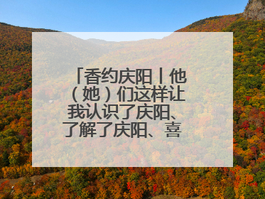 香约庆阳丨他（她）们这样让我认识了庆阳、了解了庆阳、喜欢上了庆阳