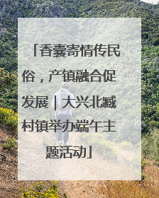 香囊寄情传民俗，产镇融合促发展｜大兴北臧村镇举办端午主题活动