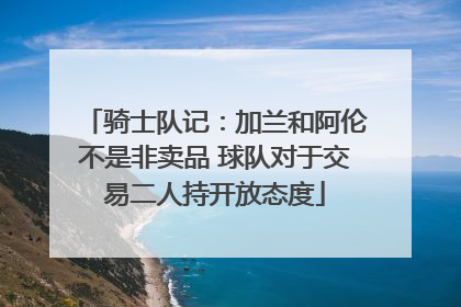 骑士队记：加兰和阿伦不是非卖品 球队对于交易二人持开放态度