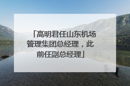 高明君任山东机场管理集团总经理，此前任副总经理