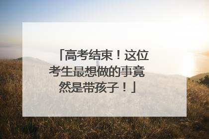 高考结束！这位考生最想做的事竟然是带孩子！