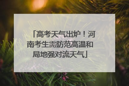 高考天气出炉！河南考生需防范高温和局地强对流天气