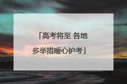 高考将至 各地多举措暖心护考