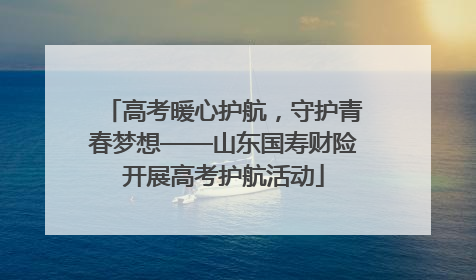 高考暖心护航，守护青春梦想——山东国寿财险开展高考护航活动