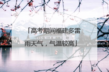 高考期间福建多雷雨天气，气温较高