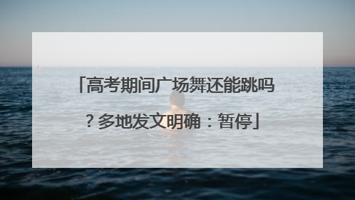 高考期间广场舞还能跳吗？多地发文明确：暂停