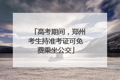 高考期间，郑州考生持准考证可免费乘坐公交