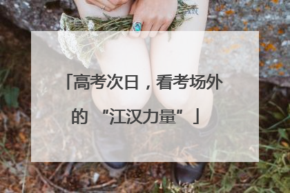 高考次日，看考场外的 “江汉力量”