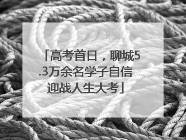 高考首日，聊城5.3万余名学子自信迎战人生大考