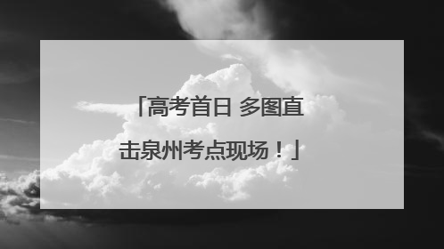 高考首日 多图直击泉州考点现场！