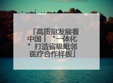 高质量发展看中国丨“一体化”打造省级毗邻医疗合作样板