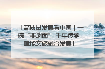 高质量发展看中国｜一碗“非遗面” 千年传承赋能文旅融合发展