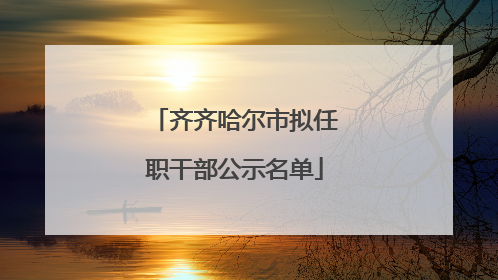 齐齐哈尔市拟任职干部公示名单