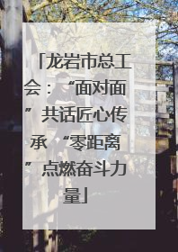 龙岩市总工会：“面对面”共话匠心传承 “零距离”点燃奋斗力量