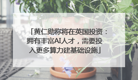 黄仁勋称将在英国投资：拥有丰富AI人才，需要投入更多算力建基础设施