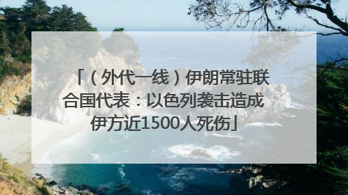 （外代一线）伊朗常驻联合国代表：以色列袭击造成伊方近1500人死伤