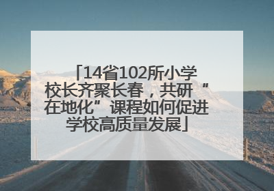 14省102所小学校长齐聚长春，共研“在地化”课程如何促进学校高质量发展