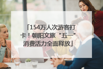 154万人次游客打卡！朝阳文旅“五一”消费活力全面释放
