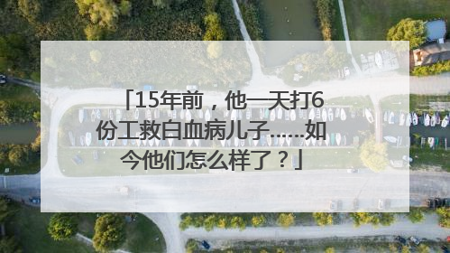 15年前，他一天打6份工救白血病儿子……如今他们怎么样了？