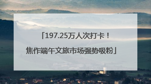 197.25万人次打卡！焦作端午文旅市场强势吸粉