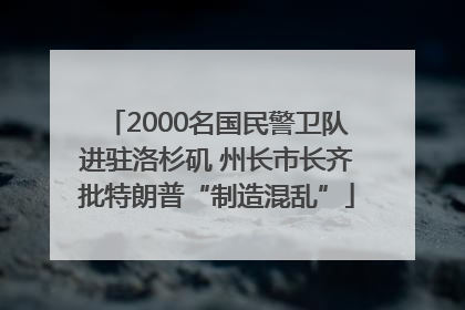 2000名国民警卫队进驻洛杉矶 州长市长齐批特朗普“制造混乱”