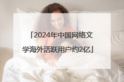 2024年中国网络文学海外活跃用户约2亿